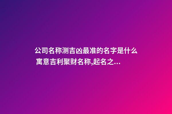 公司名称测吉凶最准的名字是什么 寓意吉利聚财名称,起名之家